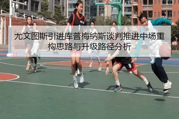 尤文图斯引进库普梅纳斯谈判推进中场重构思路与升级路径分析