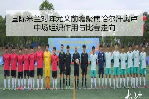 国际米兰对阵尤文前瞻聚焦恰尔汗奥卢中场组织作用与比赛走向