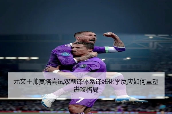 尤文主帅莫塔尝试双前锋体系锋线化学反应如何重塑进攻格局