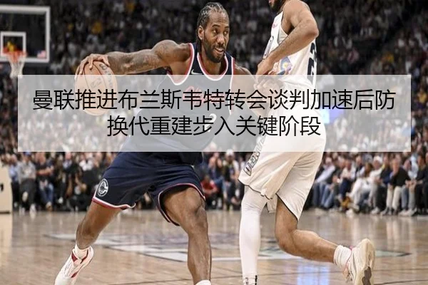 曼联推进布兰斯韦特转会谈判加速后防换代重建步入关键阶段