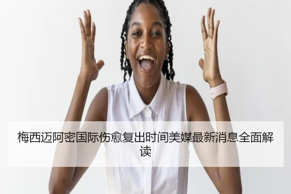 梅西迈阿密国际伤愈复出时间美媒最新消息全面解读