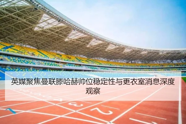 英媒聚焦曼联滕哈赫帅位稳定性与更衣室消息深度观察