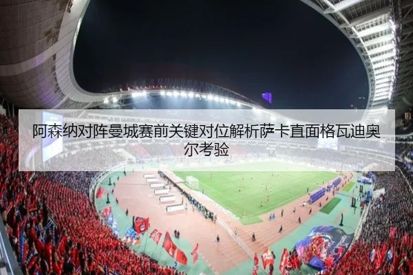 阿森纳对阵曼城赛前关键对位解析萨卡直面格瓦迪奥尔考验