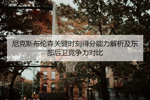 尼克斯布伦森关键时刻得分能力解析及东部后卫竞争力对比