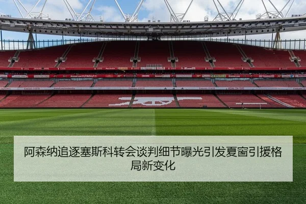 阿森纳追逐塞斯科转会谈判细节曝光引发夏窗引援格局新变化