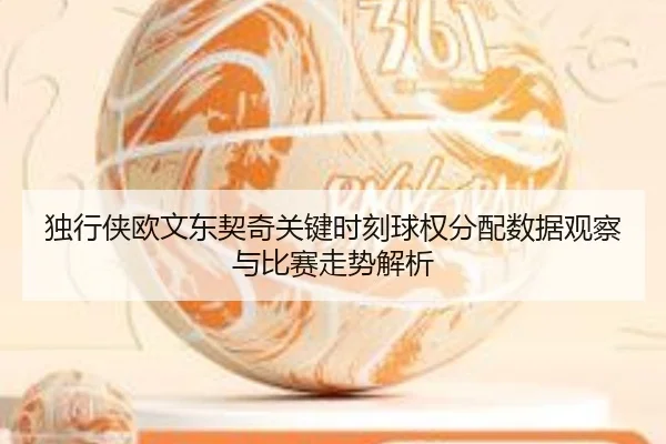 独行侠欧文东契奇关键时刻球权分配数据观察与比赛走势解析