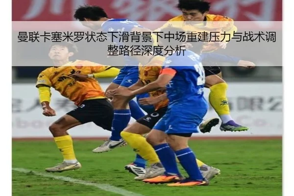 曼联卡塞米罗状态下滑背景下中场重建压力与战术调整路径深度分析