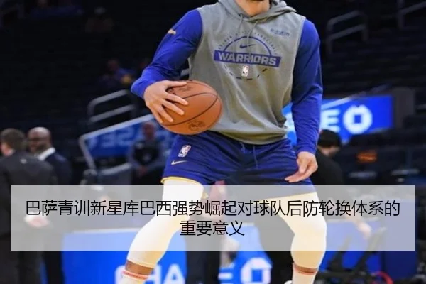 巴萨青训新星库巴西强势崛起对球队后防轮换体系的重要意义