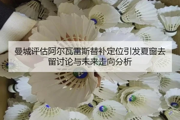 曼城评估阿尔瓦雷斯替补定位引发夏窗去留讨论与未来走向分析