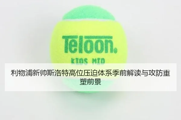 利物浦新帅斯洛特高位压迫体系季前解读与攻防重塑前景