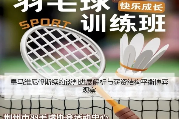 皇马维尼修斯续约谈判进展解析与薪资结构平衡博弈观察