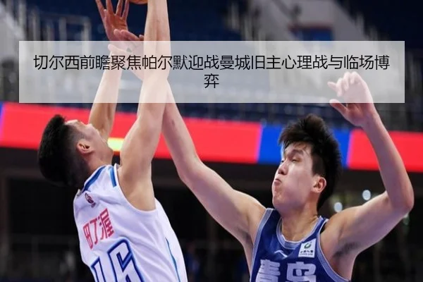 切尔西前瞻聚焦帕尔默迎战曼城旧主心理战与临场博弈