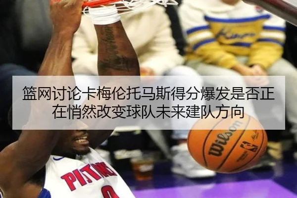 篮网讨论卡梅伦托马斯得分爆发是否正在悄然改变球队未来建队方向