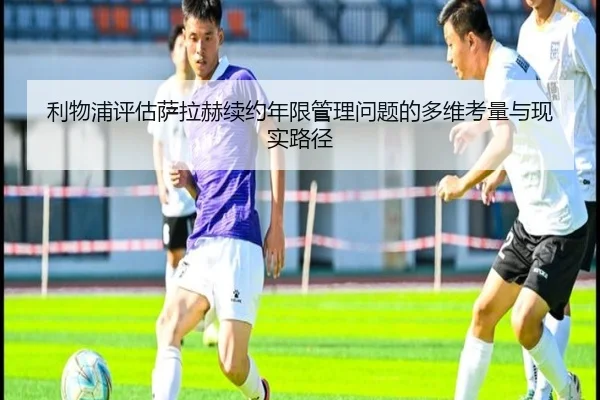 利物浦评估萨拉赫续约年限管理问题的多维考量与现实路径