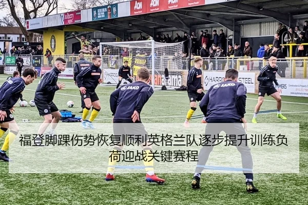 福登脚踝伤势恢复顺利英格兰队逐步提升训练负荷迎战关键赛程