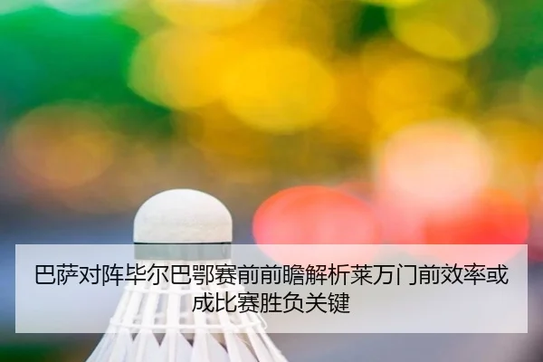 巴萨对阵毕尔巴鄂赛前前瞻解析莱万门前效率或成比赛胜负关键