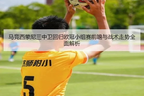 马竞西蒙尼三中卫回归欧冠小组赛前瞻与战术走势全面解析
