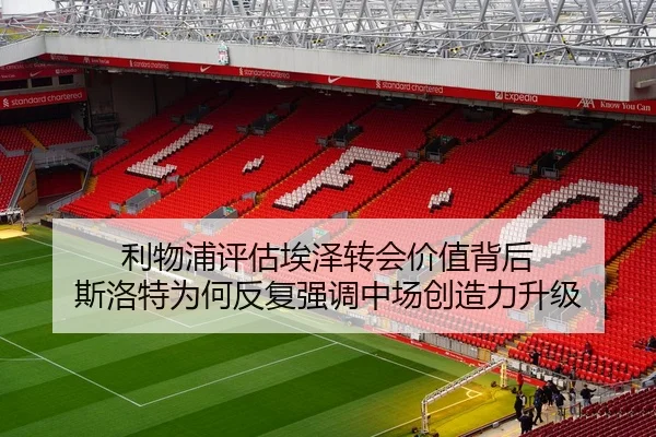 利物浦评估埃泽转会价值背后 斯洛特为何反复强调中场创造力升级