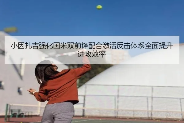 小因扎吉强化国米双前锋配合激活反击体系全面提升进攻效率