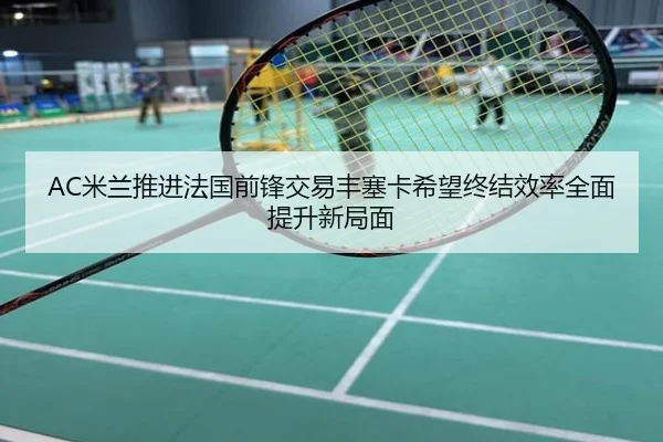 AC米兰推进法国前锋交易丰塞卡希望终结效率全面提升新局面